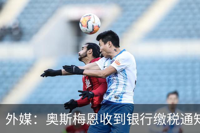 外媒：奥斯梅恩收到银行缴税通知，加拉塔萨雷迅速代缴平息风波